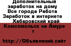 Дополнительный заработок на дому - Все города Работа » Заработок в интернете   . Хабаровский край,Комсомольск-на-Амуре г.